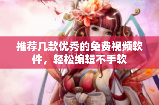 推荐几款优秀的免费视频软件，轻松编辑不手软