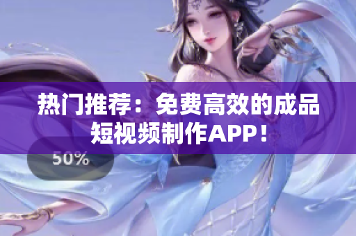 热门推荐：免费高效的成品短视频制作APP！