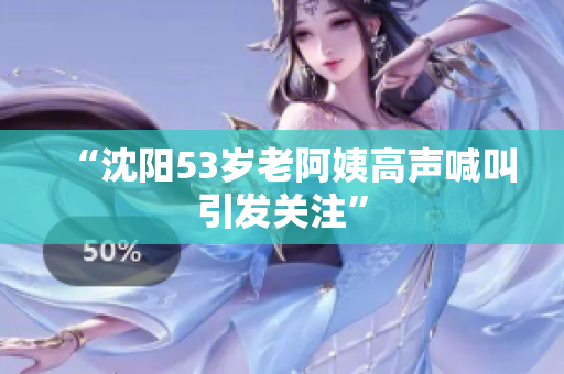 “沈阳53岁老阿姨高声喊叫引发关注”