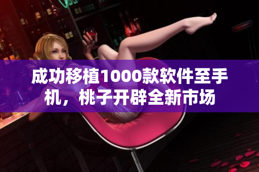 成功移植1000款软件至手机，桃子开辟全新市场