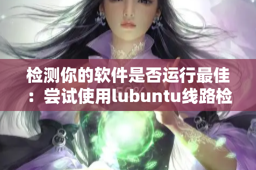 检测你的软件是否运行最佳：尝试使用lubuntu线路检测3.0