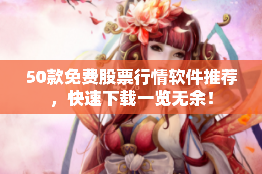 50款免费股票行情软件推荐，快速下载一览无余！