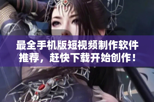 最全手机版短视频制作软件推荐，赶快下载开始创作！