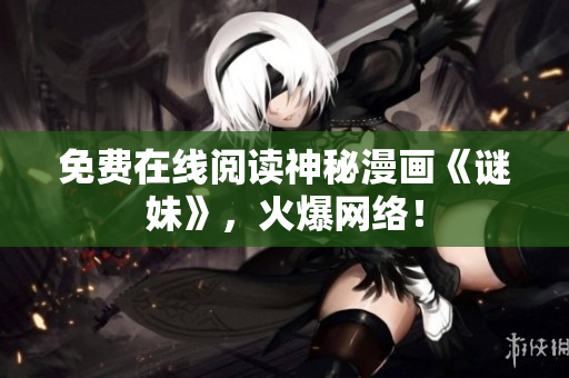 免费在线阅读神秘漫画《谜妹》，火爆网络！