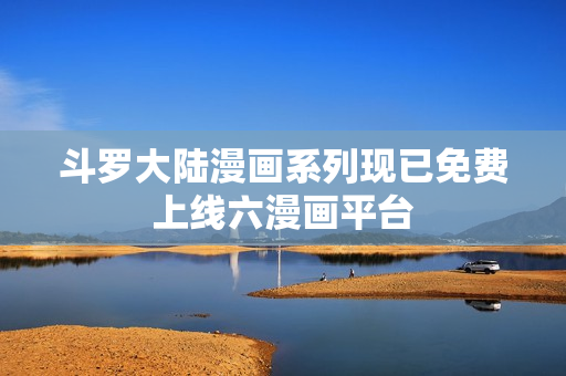 斗罗大陆漫画系列现已免费上线六漫画平台