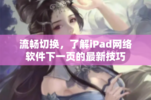 流畅切换，了解iPad网络软件下一页的最新技巧