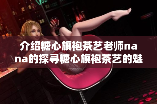 介绍糖心旗袍茶艺老师nana的探寻糖心旗袍茶艺的魅力女教师nana