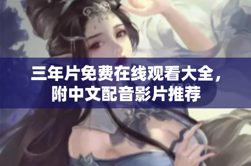 三年片免费在线观看大全，附中文配音影片推荐