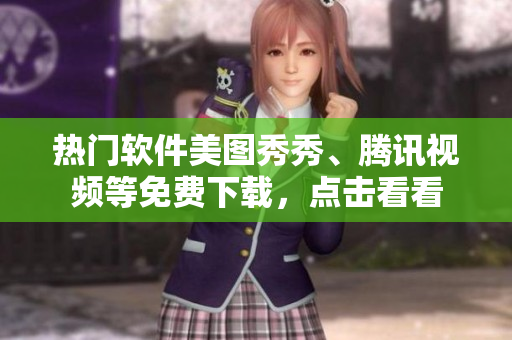 热门软件美图秀秀、腾讯视频等免费下载，点击看看