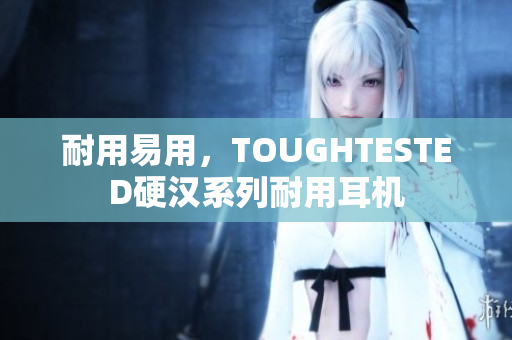 耐用易用，TOUGHTESTED硬汉系列耐用耳机