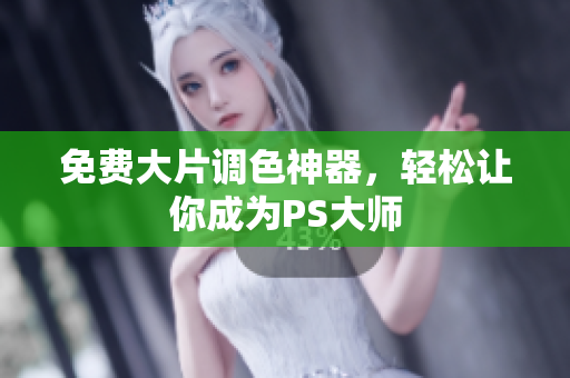 免费大片调色神器，轻松让你成为PS大师
