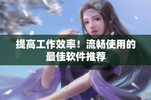 提高工作效率！流畅使用的最佳软件推荐