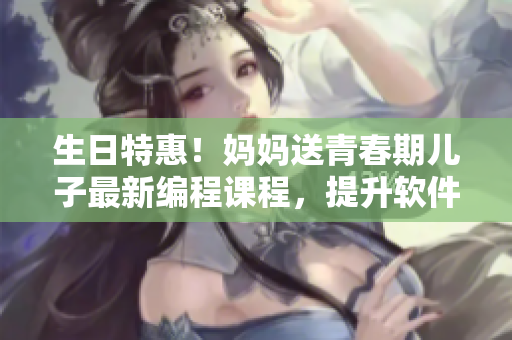 生日特惠！妈妈送青春期儿子最新编程课程，提升软件开发技能