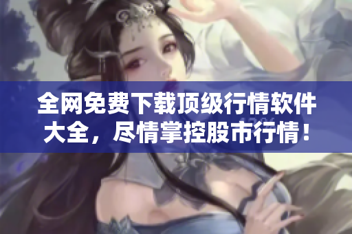 全网免费下载顶级行情软件大全，尽情掌控股市行情！
