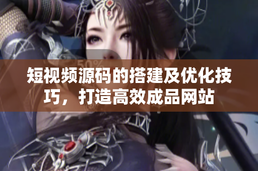 短视频源码的搭建及优化技巧，打造高效成品网站