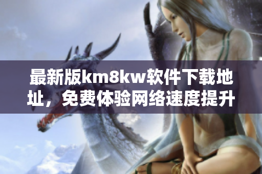 最新版km8kw软件下载地址，免费体验网络速度提升！