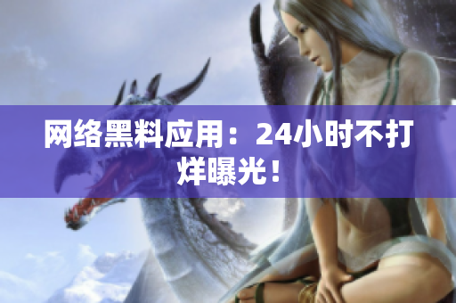 网络黑料应用：24小时不打烊曝光！