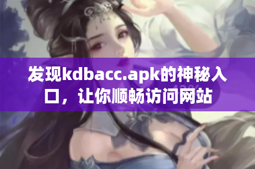 发现kdbacc.apk的神秘入口，让你顺畅访问网站