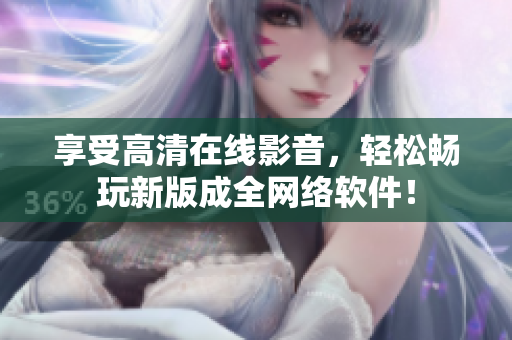 享受高清在线影音，轻松畅玩新版成全网络软件！