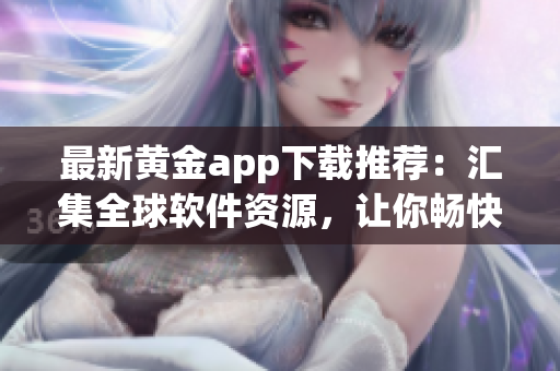 最新黄金app下载推荐：汇集全球软件资源，让你畅快使用！