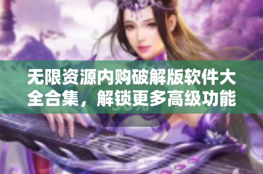无限资源内购破解版软件大全合集，解锁更多高级功能