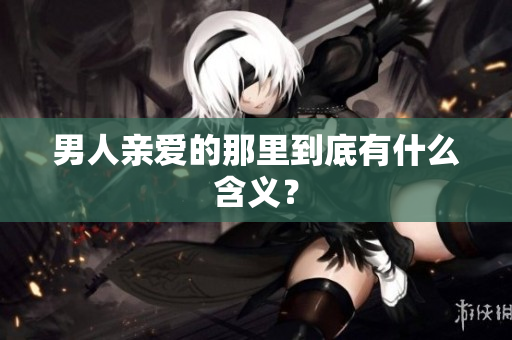 男人亲爱的那里到底有什么含义？