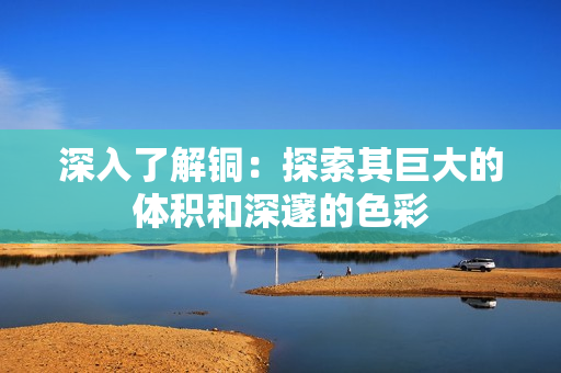 深入了解铜：探索其巨大的体积和深邃的色彩