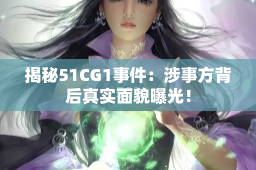 揭秘51CG1事件：涉事方背后真实面貌曝光！