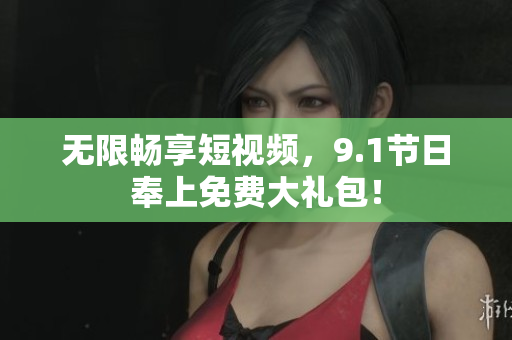 无限畅享短视频，9.1节日奉上免费大礼包！
