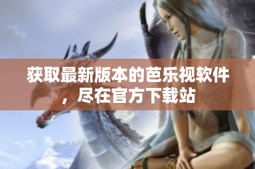获取最新版本的芭乐视软件，尽在官方下载站