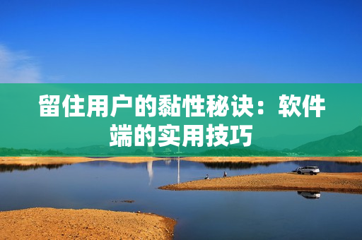 留住用户的黏性秘诀：软件端的实用技巧