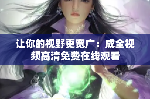 让你的视野更宽广：成全视频高清免费在线观看
