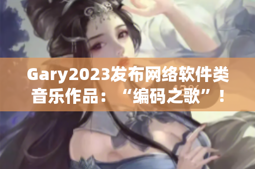 Gary2023发布网络软件类音乐作品：“编码之歌”！