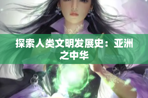 探索人类文明发展史：亚洲之中华
