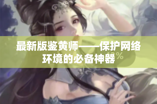 最新版鉴黄师——保护网络环境的必备神器