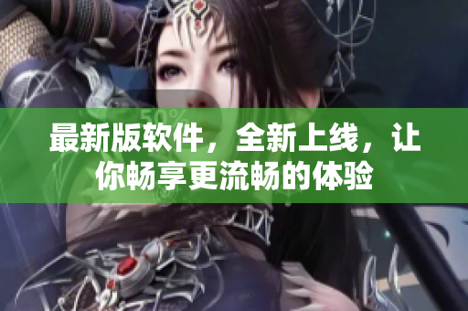 最新版软件，全新上线，让你畅享更流畅的体验