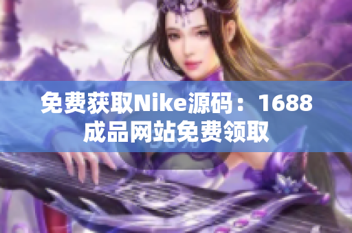 免费获取Nike源码：1688成品网站免费领取