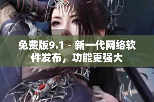 免费版9.1 - 新一代网络软件发布，功能更强大