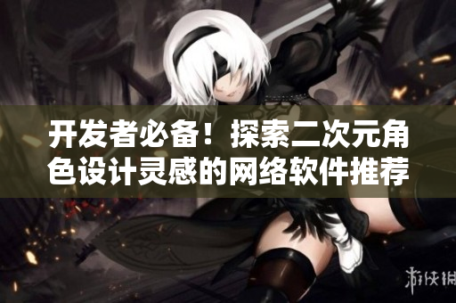 开发者必备！探索二次元角色设计灵感的网络软件推荐
