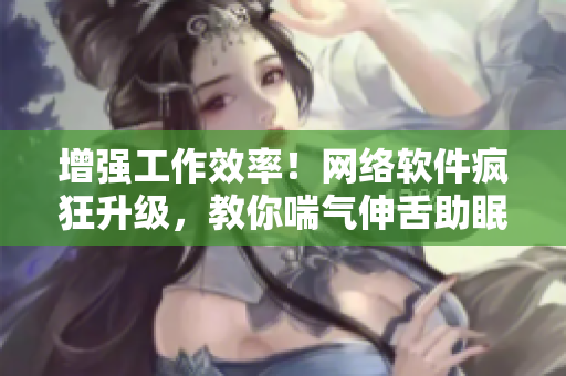 增强工作效率！网络软件疯狂升级，教你喘气伸舌助眠