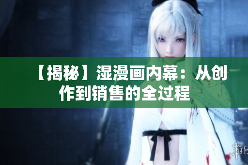 【揭秘】湿漫画内幕：从创作到销售的全过程