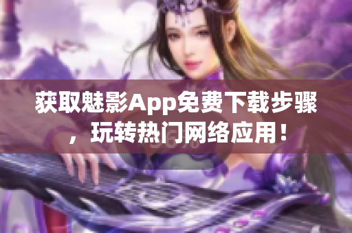 获取魅影App免费下载步骤，玩转热门网络应用！