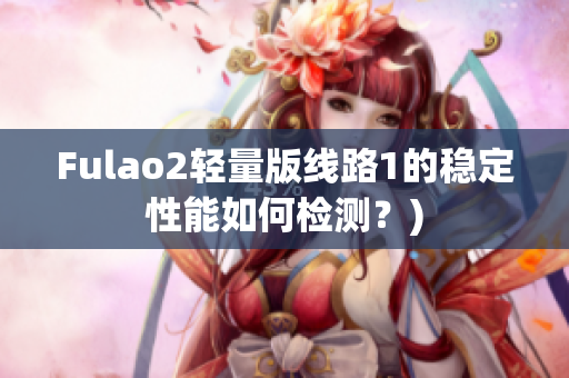 Fulao2轻量版线路1的稳定性能如何检测？)