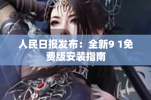 人民日报发布：全新9 1免费版安装指南