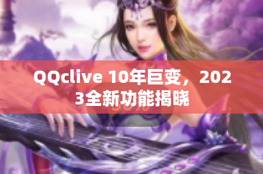 QQclive 10年巨变，2023全新功能揭晓