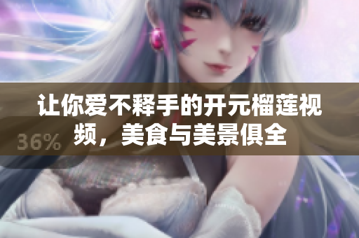 让你爱不释手的开元榴莲视频，美食与美景俱全