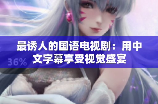 最诱人的国语电视剧：用中文字幕享受视觉盛宴