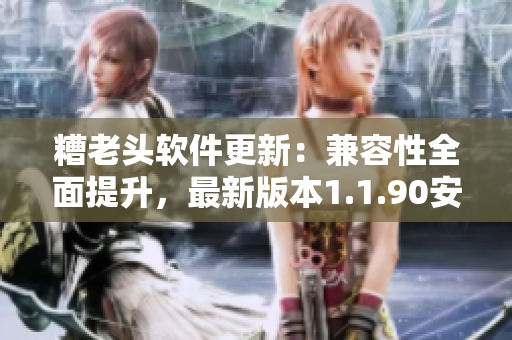 糟老头软件更新：兼容性全面提升，最新版本1.1.90安装包发布