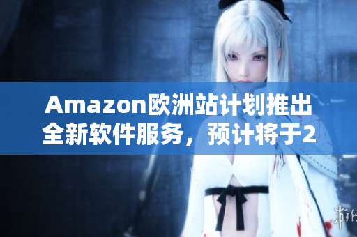 Amazon欧洲站计划推出全新软件服务，预计将于2023年面市