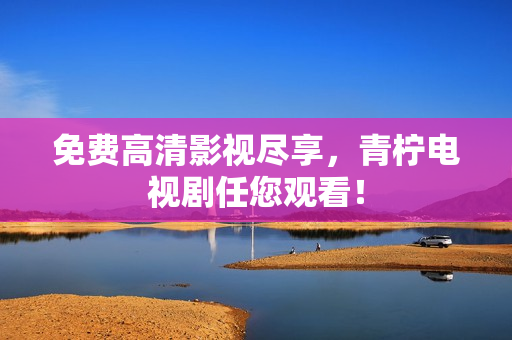 免费高清影视尽享，青柠电视剧任您观看！